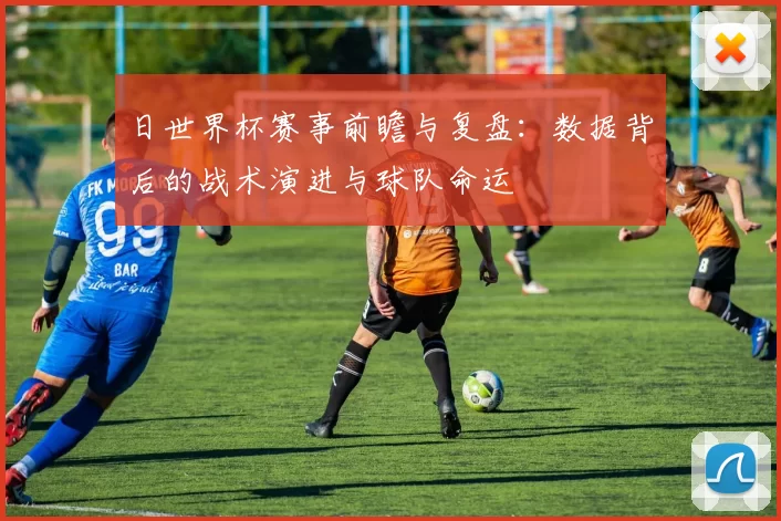 日世界杯赛事前瞻与复盘：数据背后的战术演进与球队命运