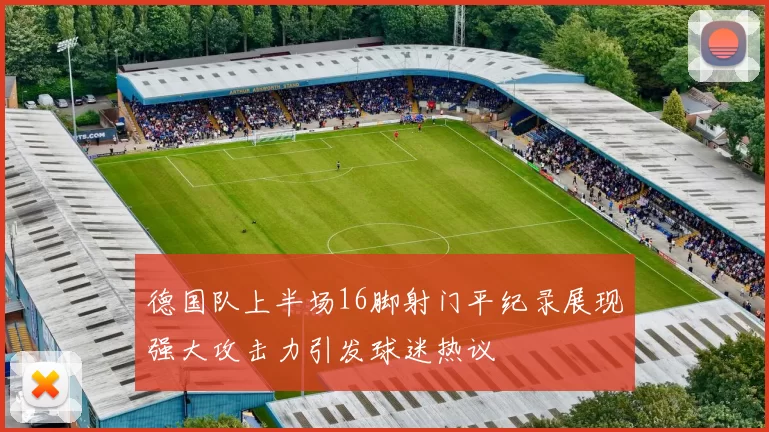 德国队上半场16脚射门平纪录展现强大攻击力引发球迷热议
