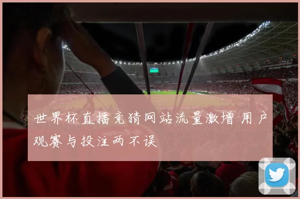 世界杯直播竞猜网站流量激增 用户观赛与投注两不误