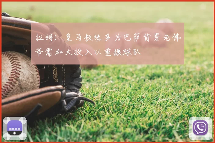 拉姆:皇马教练多为巴萨背景老佛爷需加大投入以重振球队