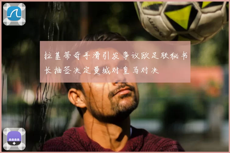 拉基蒂奇手滑引发争议欧足联秘书长抽签决定曼城对皇马对决