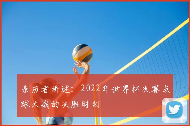 亲历者讲述:2022年世界杯决赛点球大战的决胜时刻