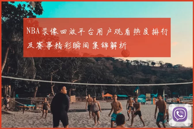 NBA录像回放平台用户观看热度排行及赛事精彩瞬间集锦解析