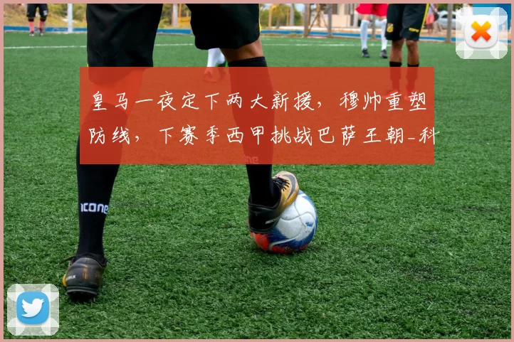 皇马一夜定下两大新援，穆帅重塑防线，下赛季西甲挑战巴萨王朝_科纳特_国米_罗马