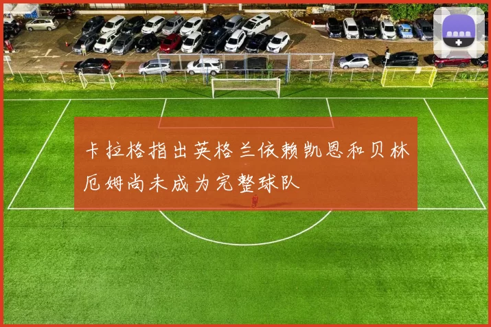 卡拉格指出英格兰依赖凯恩和贝林厄姆尚未成为完整球队
