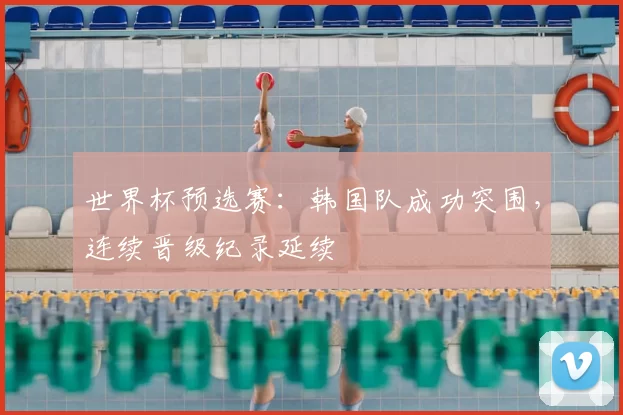 世界杯预选赛：韩国队成功突围，连续晋级纪录延续