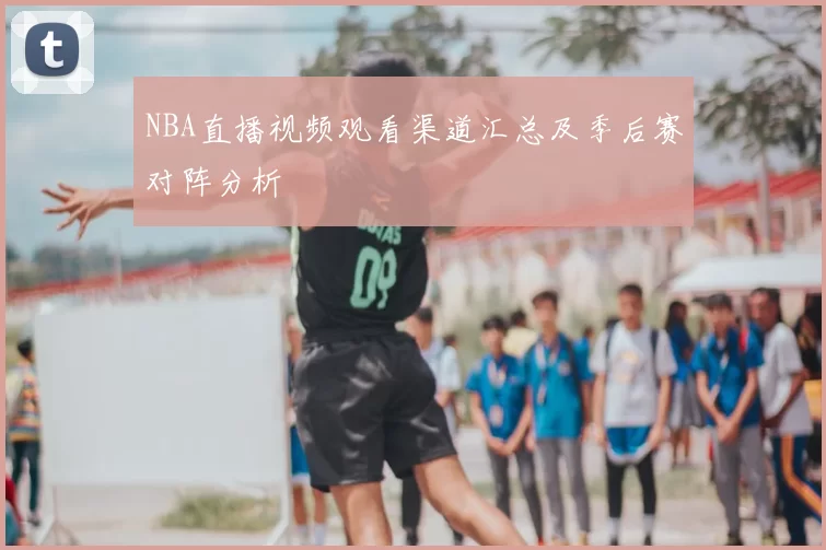 NBA直播视频观看渠道汇总及季后赛对阵分析