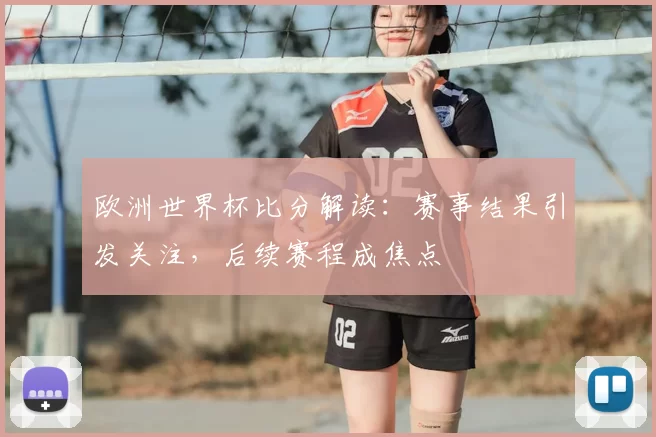 欧洲世界杯比分解读：赛事结果引发关注，后续赛程成焦点