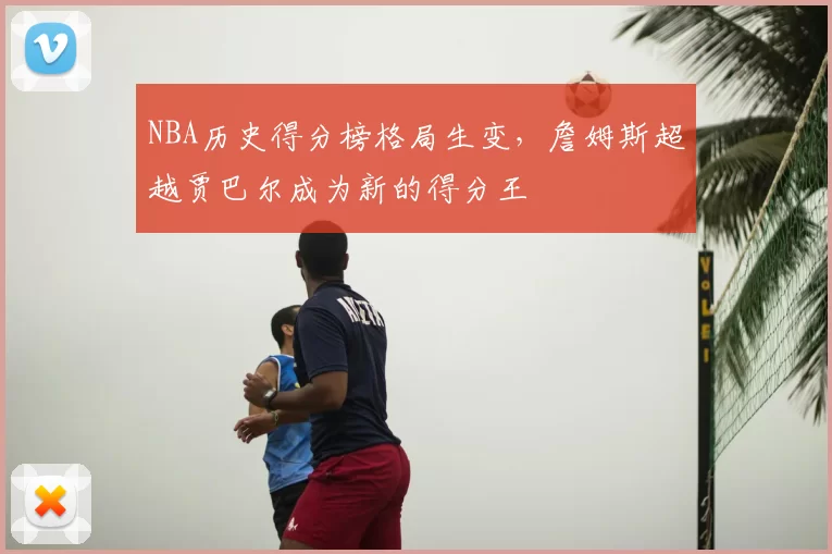 NBA历史得分榜格局生变，詹姆斯超越贾巴尔成为新的得分王