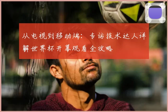 从电视到移动端：专访技术达人详解世界杯开幕观看全攻略