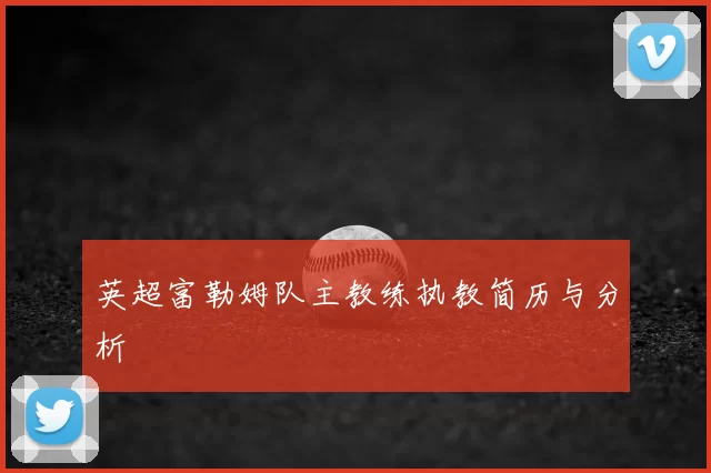 英超富勒姆队主教练执教简历与分析