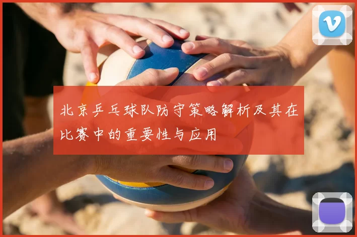 北京乒乓球队防守策略解析及其在比赛中的重要性与应用