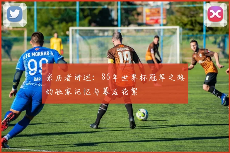 亲历者讲述:86年世界杯冠军之路的独家记忆与幕后花絮