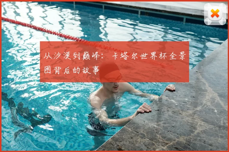 从沙漠到巅峰：卡塔尔世界杯全景图背后的故事