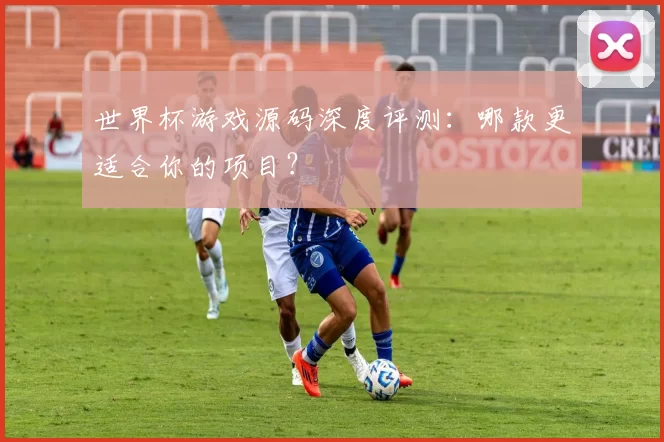 世界杯游戏源码深度评测:哪款更适合你的项目?