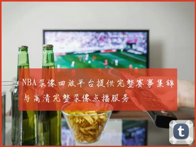 NBA录像回放平台提供完整赛事集锦与高清完整录像点播服务