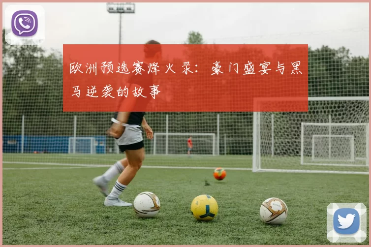 欧洲预选赛烽火录：豪门盛宴与黑马逆袭的故事