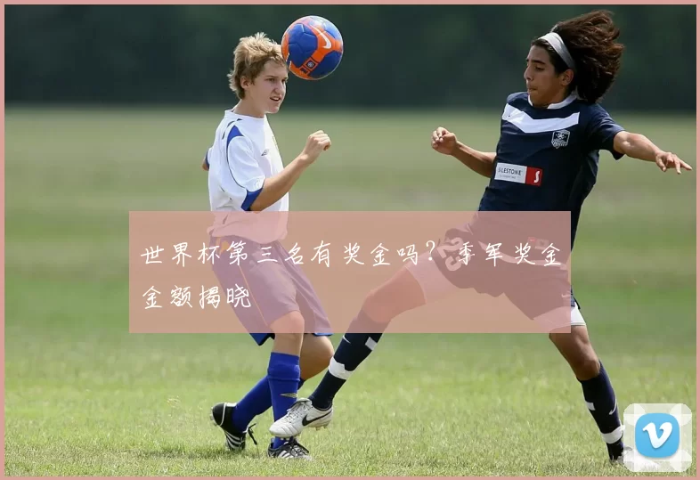 世界杯第三名有奖金吗？季军奖金金额揭晓