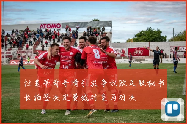 拉基蒂奇手滑引发争议欧足联秘书长抽签决定曼城对皇马对决