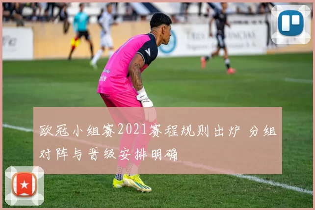 欧冠小组赛2021赛程规则出炉 分组对阵与晋级安排明确
