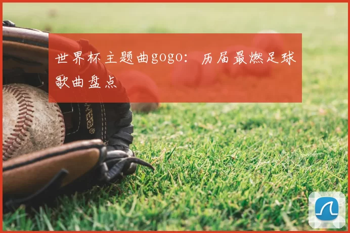 世界杯主题曲gogo：历届最燃足球歌曲盘点