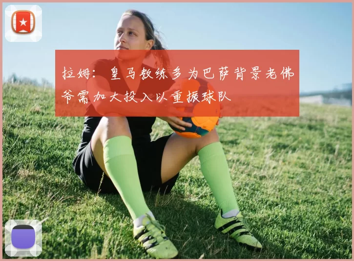 拉姆:皇马教练多为巴萨背景老佛爷需加大投入以重振球队