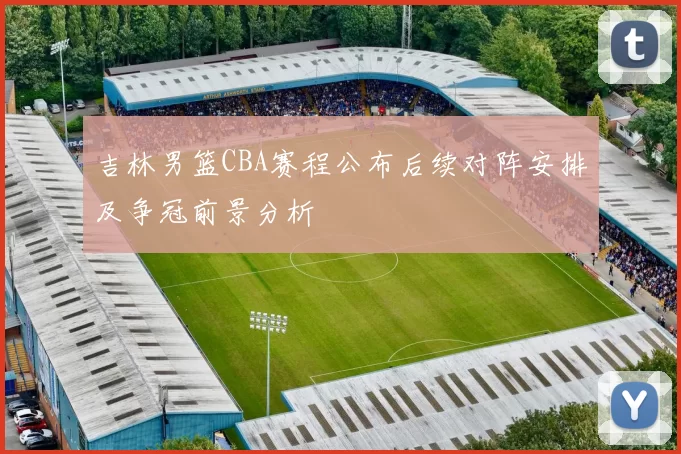 吉林男篮CBA赛程公布后续对阵安排及争冠前景分析