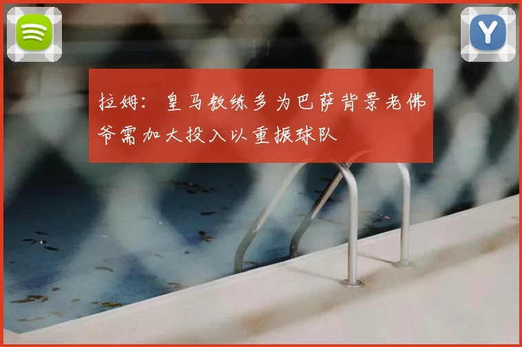 拉姆：皇马教练多为巴萨背景老佛爷需加大投入以重振球队