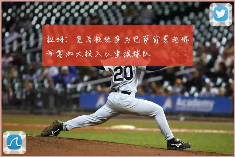 拉姆:皇马教练多为巴萨背景老佛爷需加大投入以重振球队