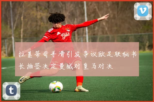 拉基蒂奇手滑引发争议欧足联秘书长抽签决定曼城对皇马对决