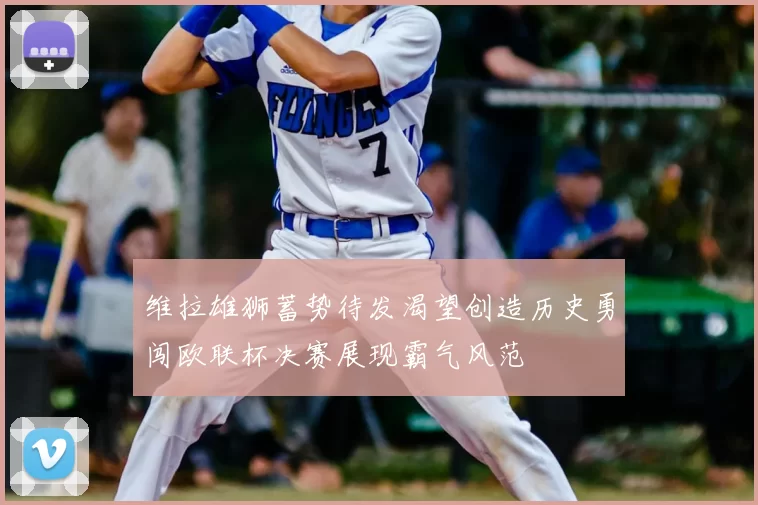 维拉雄狮蓄势待发渴望创造历史勇闯欧联杯决赛展现霸气风范
