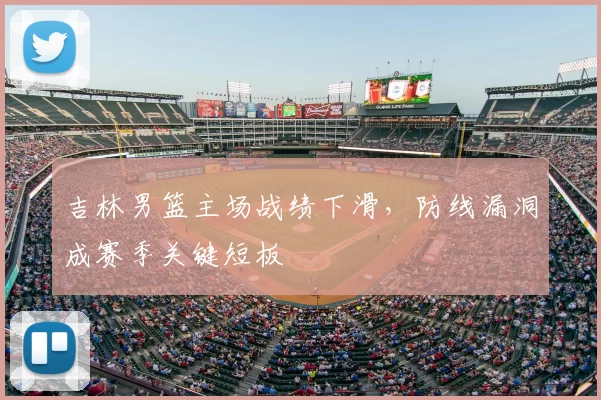 吉林男篮主场战绩下滑，防线漏洞成赛季关键短板