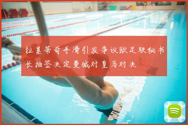拉基蒂奇手滑引发争议欧足联秘书长抽签决定曼城对皇马对决