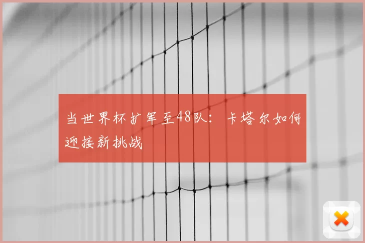 当世界杯扩军至48队:卡塔尔如何迎接新挑战