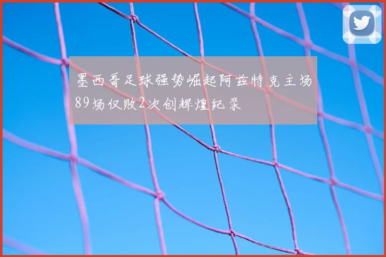 墨西哥足球强势崛起阿兹特克主场89场仅败2次创辉煌纪录