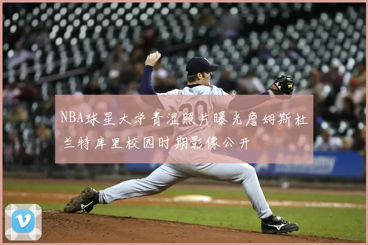 NBA球星大学青涩照片曝光詹姆斯杜兰特库里校园时期影像公开