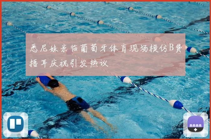 悉尼妹亲临葡萄牙体育现场模仿B费捂耳庆祝引发热议