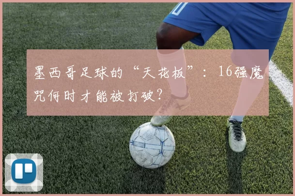 墨西哥足球的“天花板”：16强魔咒何时才能被打破？