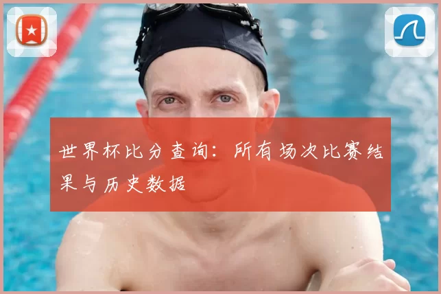 世界杯比分查询:所有场次比赛结果与历史数据