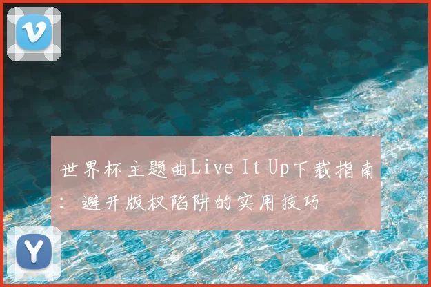 世界杯主题曲Live It Up下载指南：避开版权陷阱的实用技巧