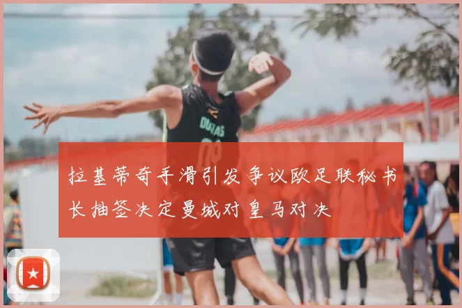 拉基蒂奇手滑引发争议欧足联秘书长抽签决定曼城对皇马对决