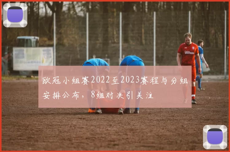 欧冠小组赛2022至2023赛程与分组安排公布，8组对决引关注