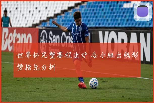 世界杯完整赛程出炉 各小组出线形势抢先分析