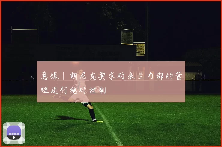 意媒丨朗尼克要求对米兰内部的管理进行绝对控制