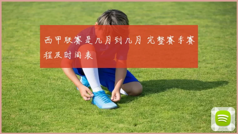 西甲联赛是几月到几月 完整赛季赛程及时间表