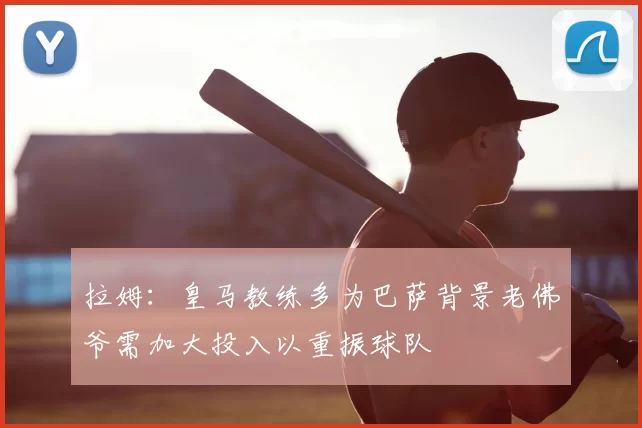 拉姆：皇马教练多为巴萨背景老佛爷需加大投入以重振球队