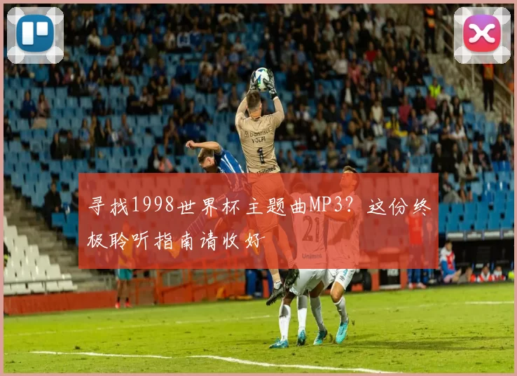 寻找1998世界杯主题曲MP3？这份终极聆听指南请收好