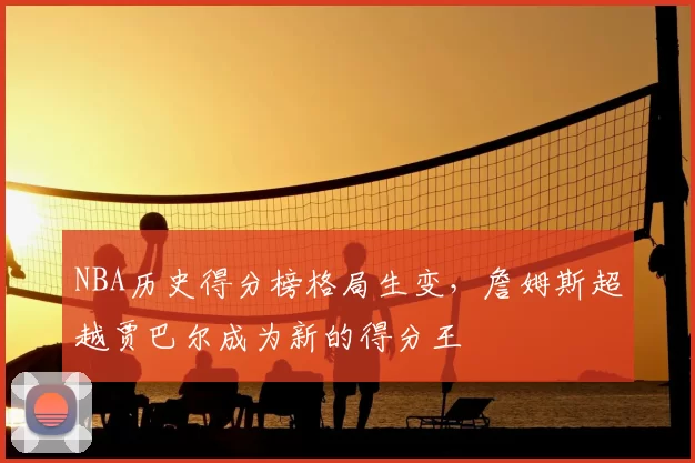 NBA历史得分榜格局生变,詹姆斯超越贾巴尔成为新的得分王