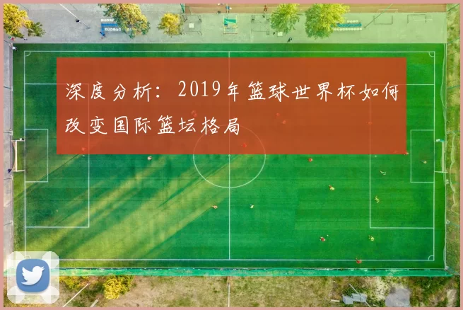 深度分析：2019年篮球世界杯如何改变国际篮坛格局