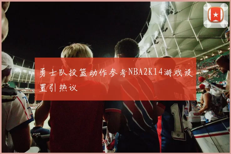 勇士队投篮动作参考NBA2K14游戏设置引热议